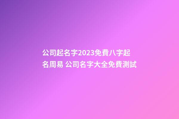 公司起名字2023免費八字起名周易 公司名字大全免費測試-第1張-公司起名-玄機派
